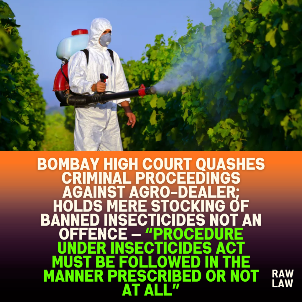Bombay High Court Quashes Criminal Proceedings Against Agro-Dealer; Holds Mere Stocking of Banned Insecticides Not an Offence — “Procedure Under Insecticides Act Must Be Followed in the Manner Prescribed or Not at All” 1 Bombay High Court Quashes Criminal Proceedings Against Agro-Dealer; Holds Mere Stocking of Banned Insecticides Not an Offence — “Procedure Under Insecticides Act Must Be Followed in the Manner Prescribed or Not at All”