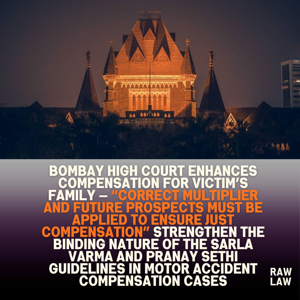 Bombay High Court Enhances Compensation for Victim’s Family — “Correct Multiplier and Future Prospects Must Be Applied to Ensure Just Compensation” strengthen the binding nature of the Sarla Varma and Pranay Sethi guidelines in motor accident compensation cases 1 Bombay high court