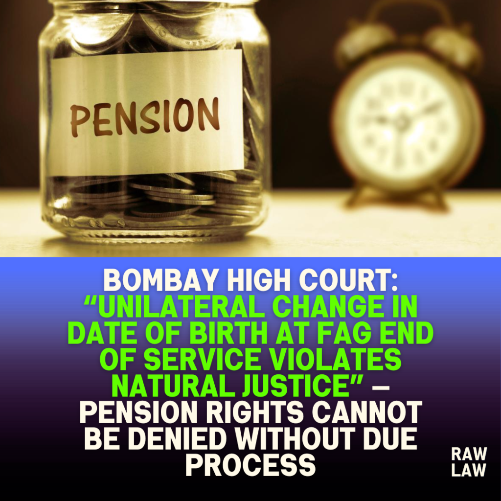 Bombay High Court: “Unilateral Change in Date of Birth at Fag End of Service Violates Natural Justice” — Pension Rights Cannot Be Denied Without Due Process 1 Bombay High Court: “Unilateral Change in Date of Birth at Fag End of Service Violates Natural Justice” — Pension Rights Cannot Be Denied Without Due Process