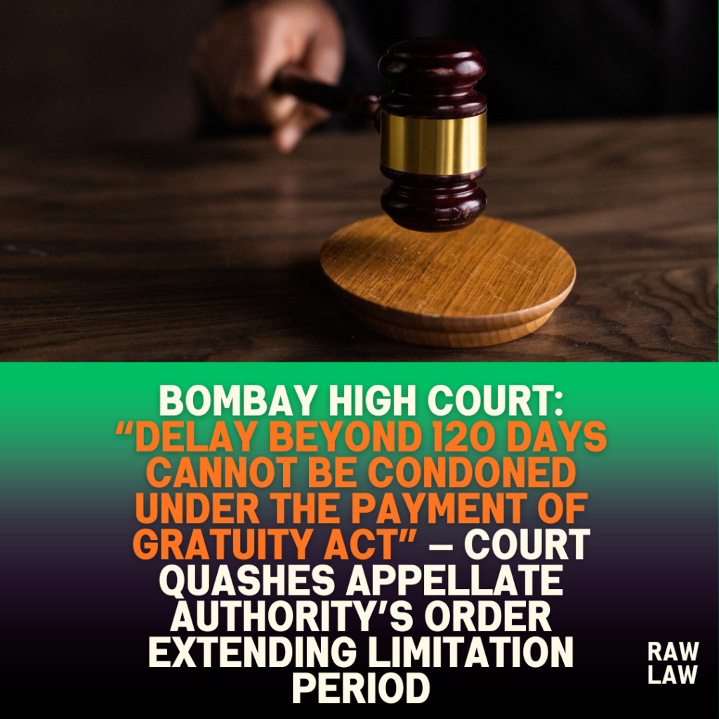 Bombay High Court: “Delay Beyond 120 Days Cannot Be Condoned Under the Payment of Gratuity Act” — Court Quashes Appellate Authority’s Order Extending Limitation Period 1 Bombay High Court: “Delay Beyond 120 Days Cannot Be Condoned Under the Payment of Gratuity Act” — Court Quashes Appellate Authority’s Order Extending Limitation Period