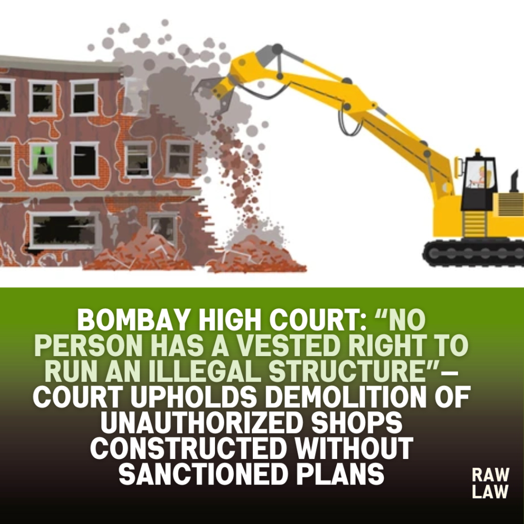 Bombay High Court: “No Person Has a Vested Right to Run an Illegal Structure”—Court Upholds Demolition of Unauthorized Shops Constructed Without Sanctioned Plans 1 illegal construction