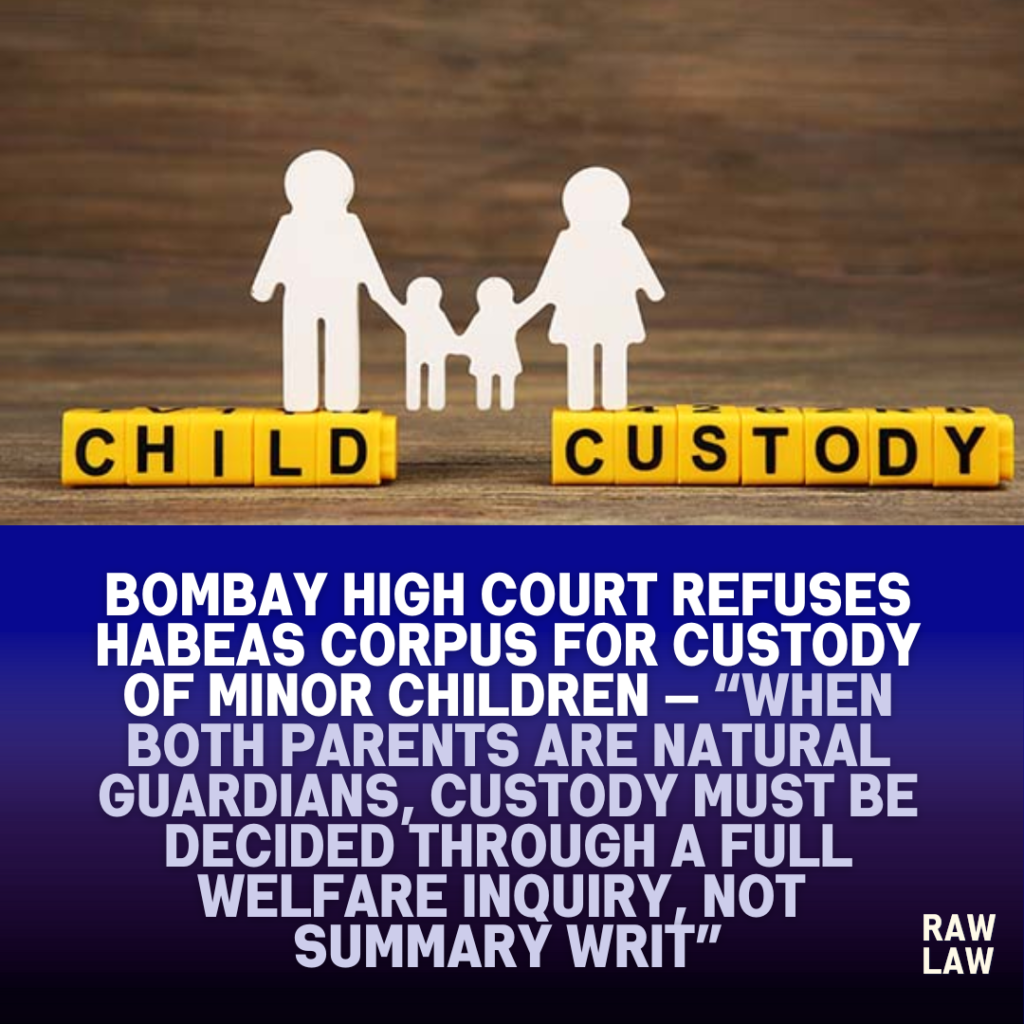 Bombay High Court refuses habeas corpus for custody of minor children — “When both parents are natural guardians, custody must be decided through a full welfare inquiry, not summary writ” 1 child custody
