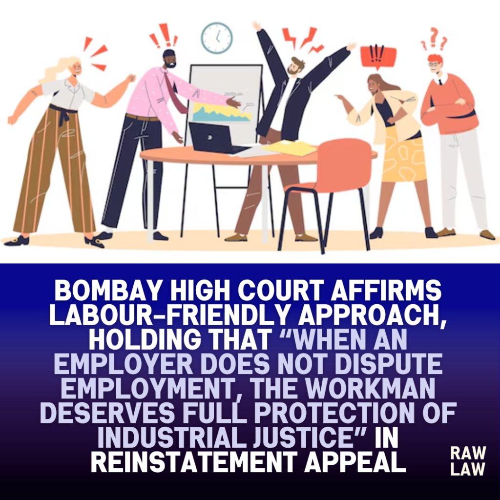 Bombay high court affirms labour-friendly approach, holding that “When an employer does not dispute employment, the workman deserves full protection of industrial justice” in reinstatement appeal 1 Bombay high court affirms labour-friendly approach, holding that “When an employer does not dispute employment, the workman deserves full protection of industrial justice” in reinstatement appeal