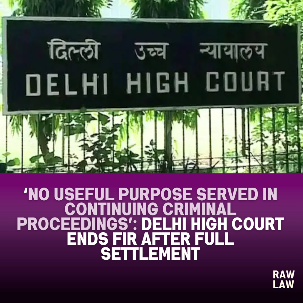 ‘No Useful Purpose Served in Continuing Criminal Proceedings’: Delhi High Court Ends FIR After Full Settlement 1 dhc