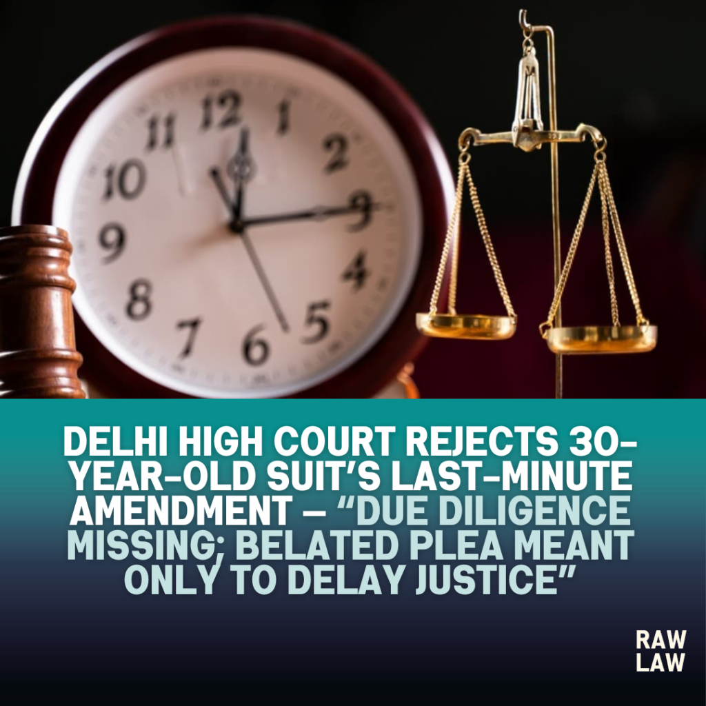 Delhi High Court rejects 30-year-old suit’s last-minute amendment — “Due diligence missing; belated plea meant only to delay justice” 1 due diligence