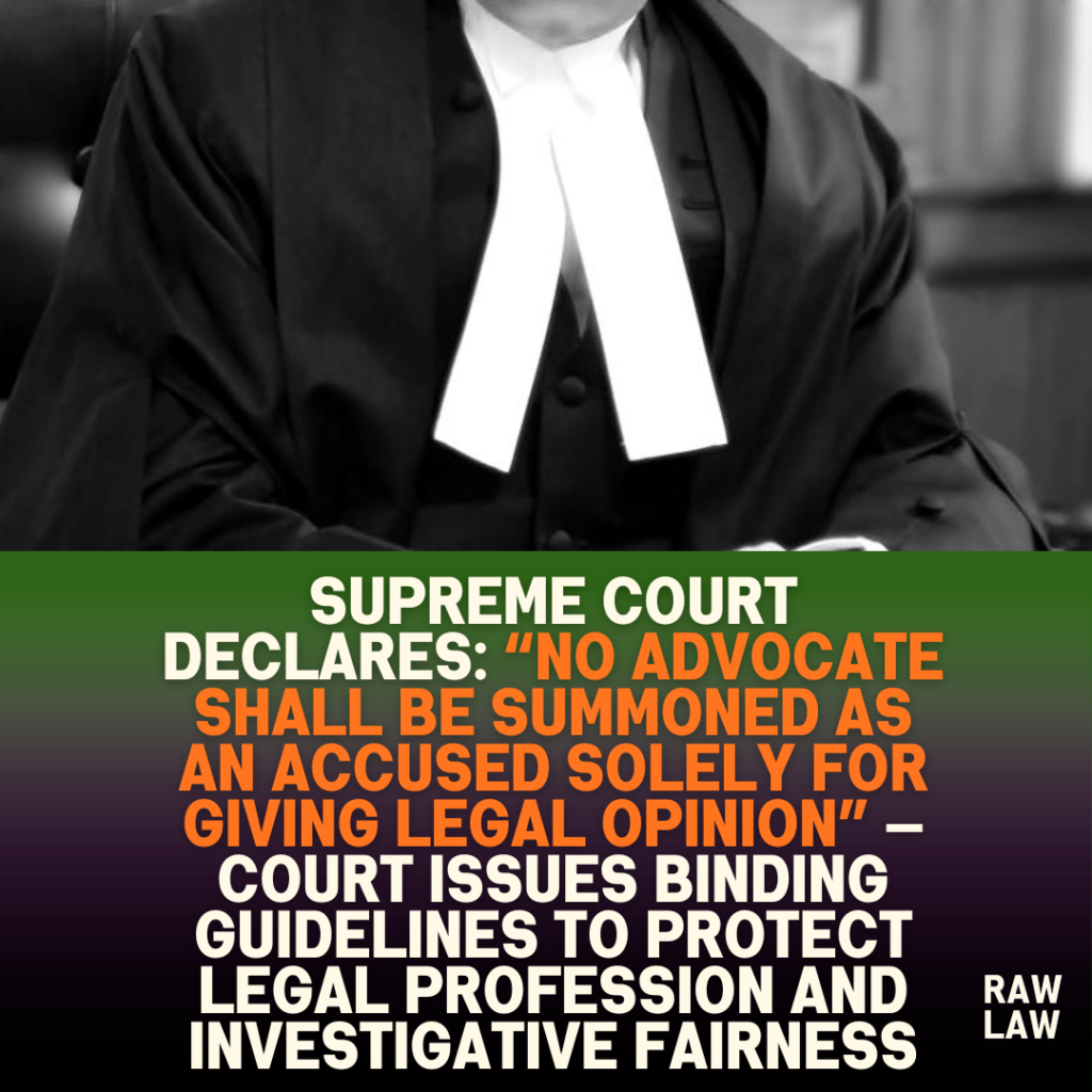 Supreme Court Declares: “No Advocate Shall Be Summoned as an Accused Solely for Giving Legal Opinion” — Court Issues Binding Guidelines to Protect Legal Profession and Investigative Fairness