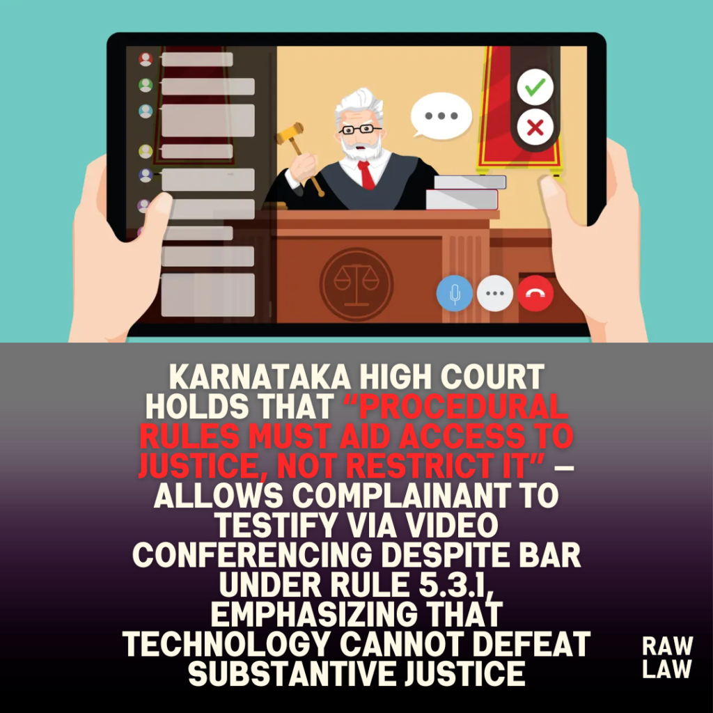 Karnataka High Court holds that “procedural rules must aid access to justice, not restrict it” — allows complainant to testify via video conferencing despite bar under Rule 5.3.1, emphasizing that technology cannot defeat substantive justice