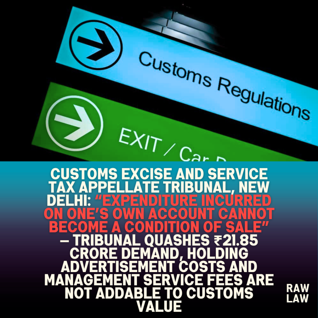 Customs Excise and Service Tax Appellate Tribunal, New Delhi: “Expenditure Incurred on One’s Own Account Cannot Become a Condition of Sale” — Tribunal Quashes ₹21.85 Crore Demand, Holding Advertisement Costs and Management Service Fees Are Not Addable to Customs Value