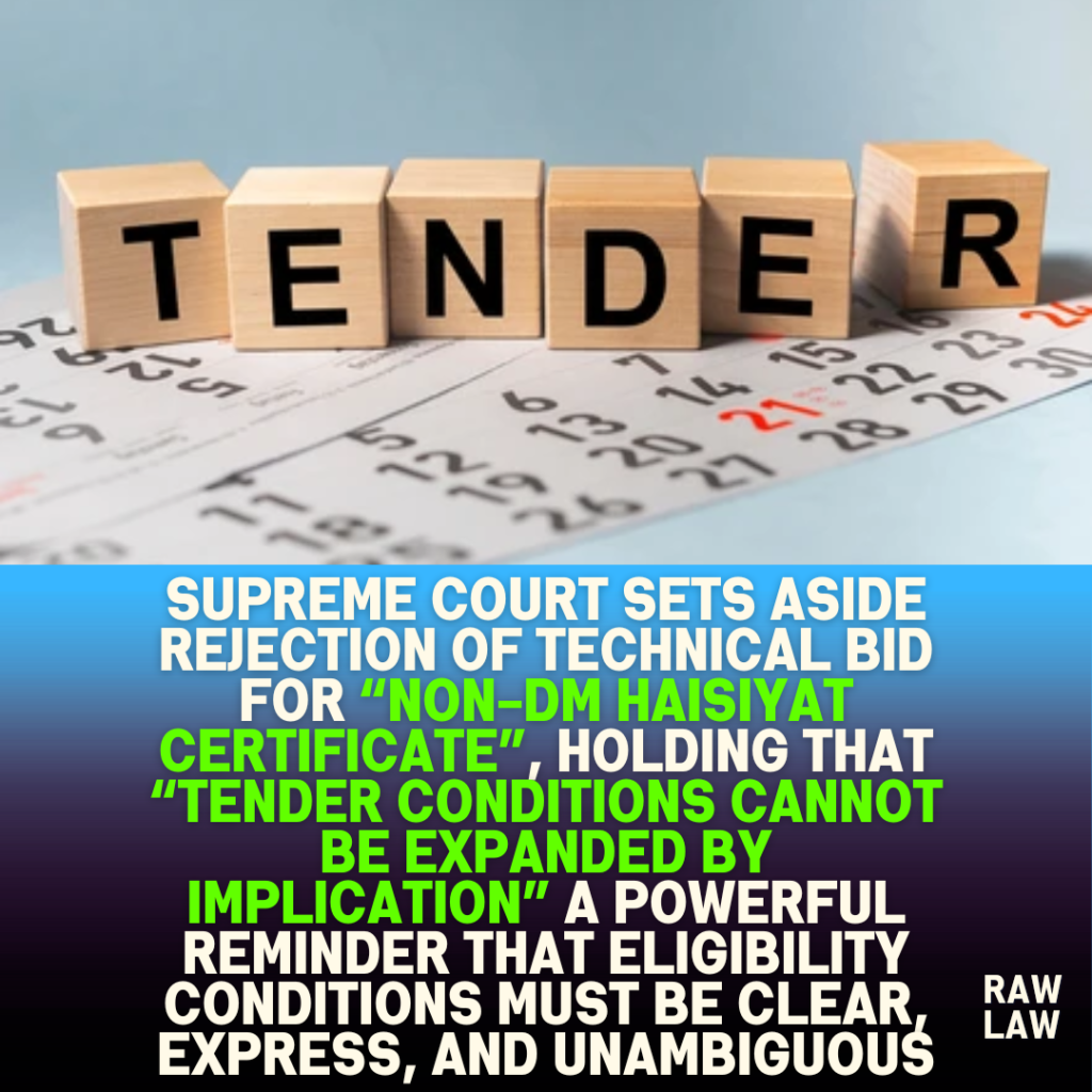 Supreme Court Sets Aside Rejection of Technical Bid for “Non-DM Haisiyat Certificate”, Holding That “Tender Conditions Cannot Be Expanded by Implication” A Powerful Reminder That Eligibility Conditions Must Be Clear, Express, and Unambiguous