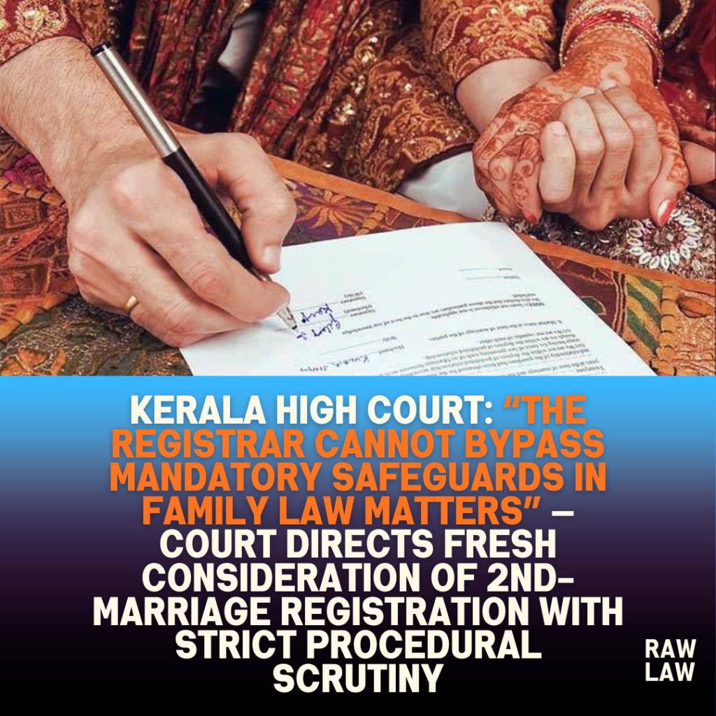 Kerala High Court: “The Registrar cannot bypass mandatory safeguards in family law matters” — Court directs fresh consideration of 2nd-marriage registration with strict procedural scrutiny