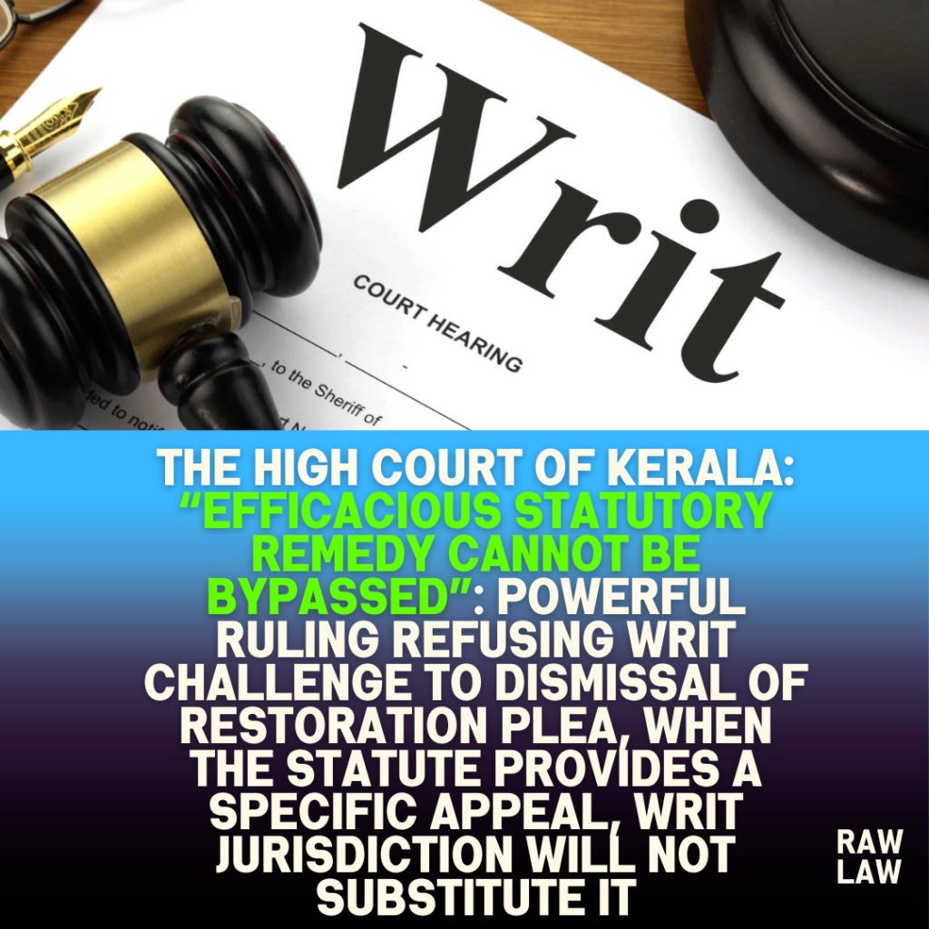 The High Court of Kerala: “Efficacious statutory remedy cannot be bypassed”: powerful ruling refusing writ challenge to dismissal of restoration plea, when the statute provides a specific appeal, writ jurisdiction will not substitute it 59 The High Court of Kerala: “Efficacious statutory remedy cannot be bypassed”: powerful ruling refusing writ challenge to dismissal of restoration plea, when the statute provides a specific appeal, writ jurisdiction will not substitute it