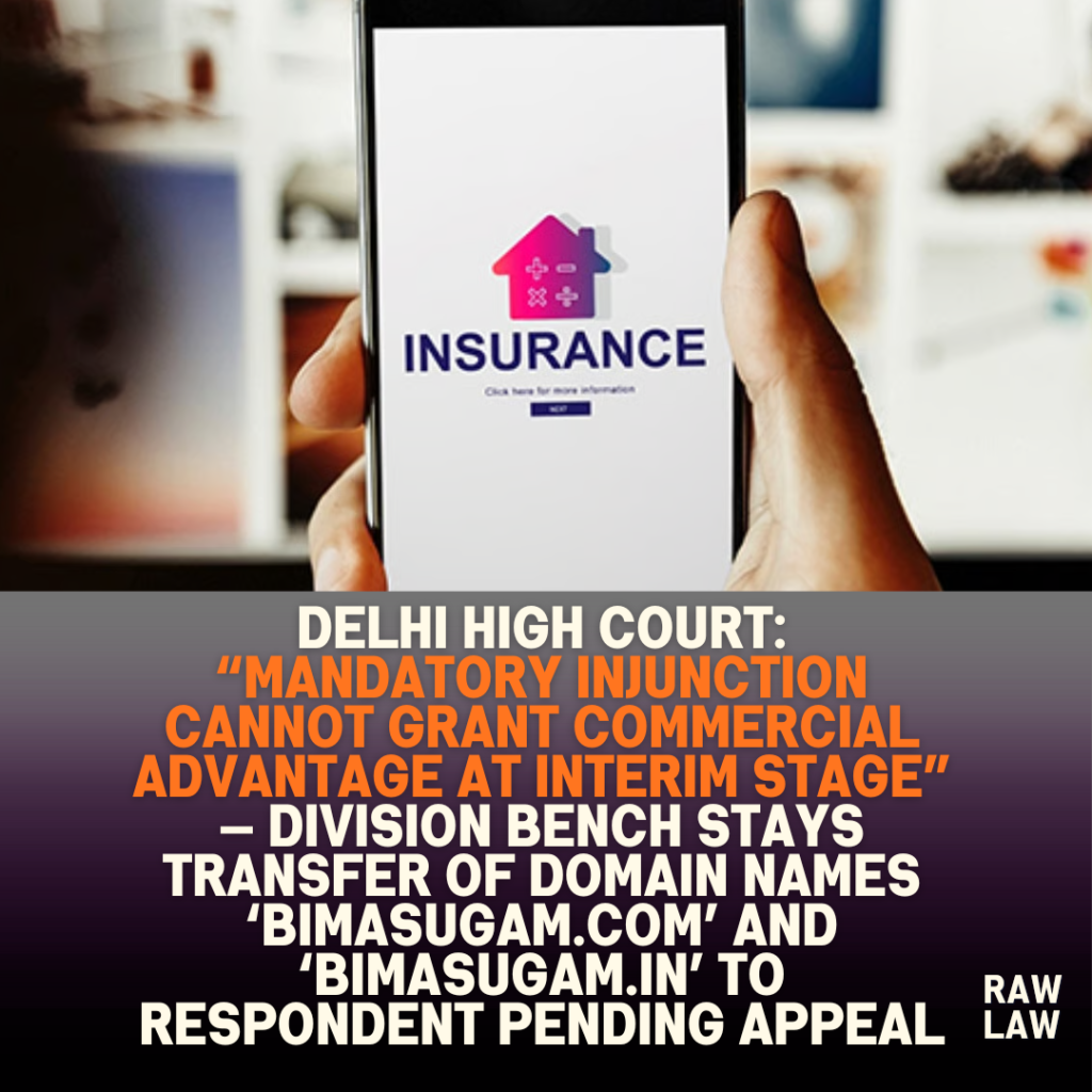 Delhi High Court: “Mandatory injunction cannot grant commercial advantage at interim stage” — Division Bench stays transfer of domain names ‘bimasugam.com’ and ‘bimasugam.in’ to respondent pending appeal 1 Delhi High Court: “Mandatory injunction cannot grant commercial advantage at interim stage” — Division Bench stays transfer of domain names ‘bimasugam.com’ and ‘bimasugam.in’ to respondent pending appeal