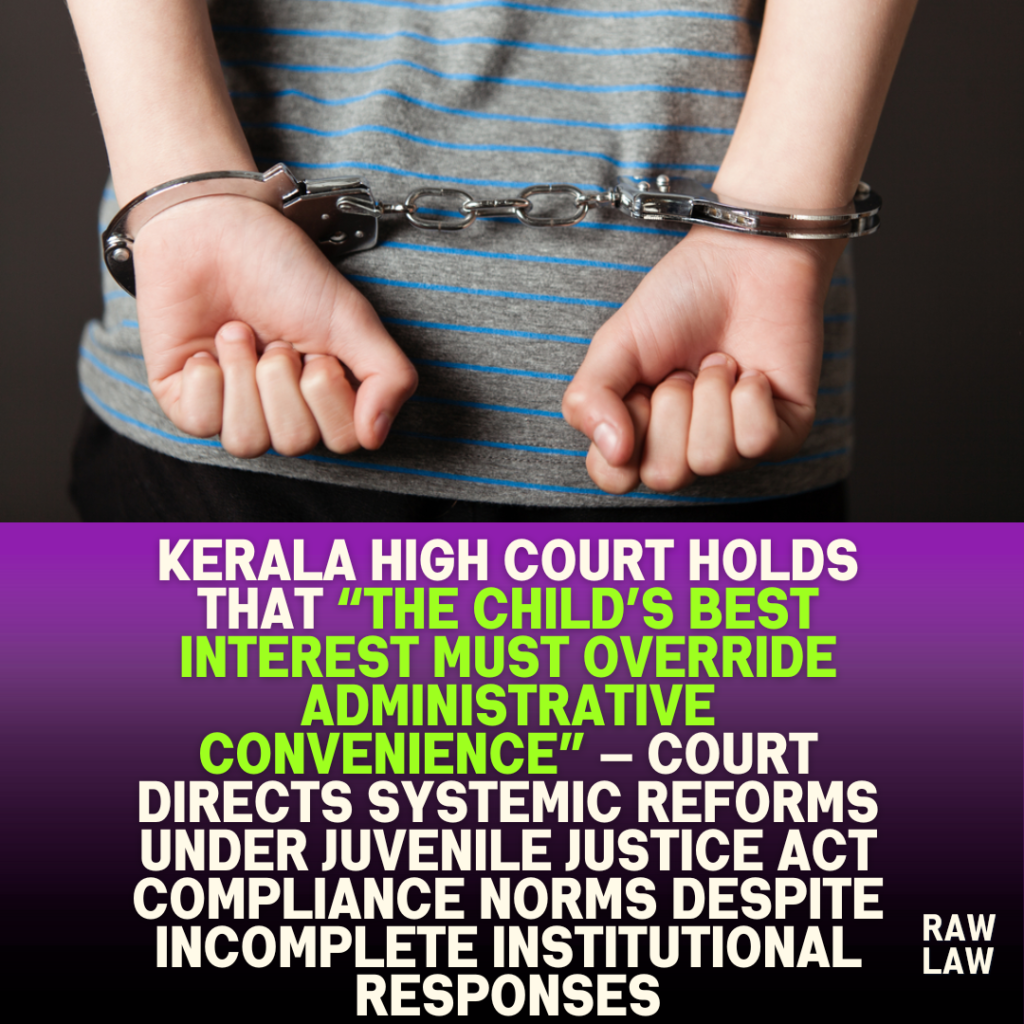 Kerala High Court holds that “the child’s best interest must override administrative convenience” — Court directs systemic reforms under Juvenile Justice Act compliance norms despite incomplete institutional responses