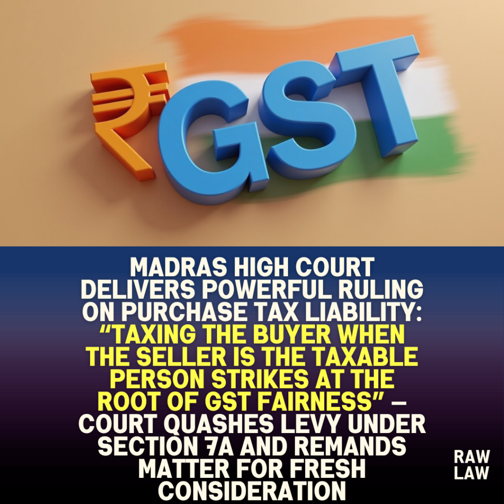 Madras High Court delivers powerful ruling on purchase tax liability: “Taxing the buyer when the seller is the taxable person strikes at the root of GST fairness” — Court quashes levy under Section 7A and remands matter for fresh consideration