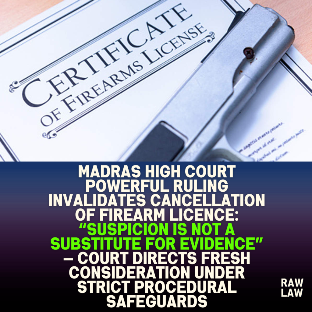 Madras High Court powerful ruling invalidates cancellation of firearm licence: “Suspicion is not a substitute for evidence” — Court directs fresh consideration under strict procedural safeguards