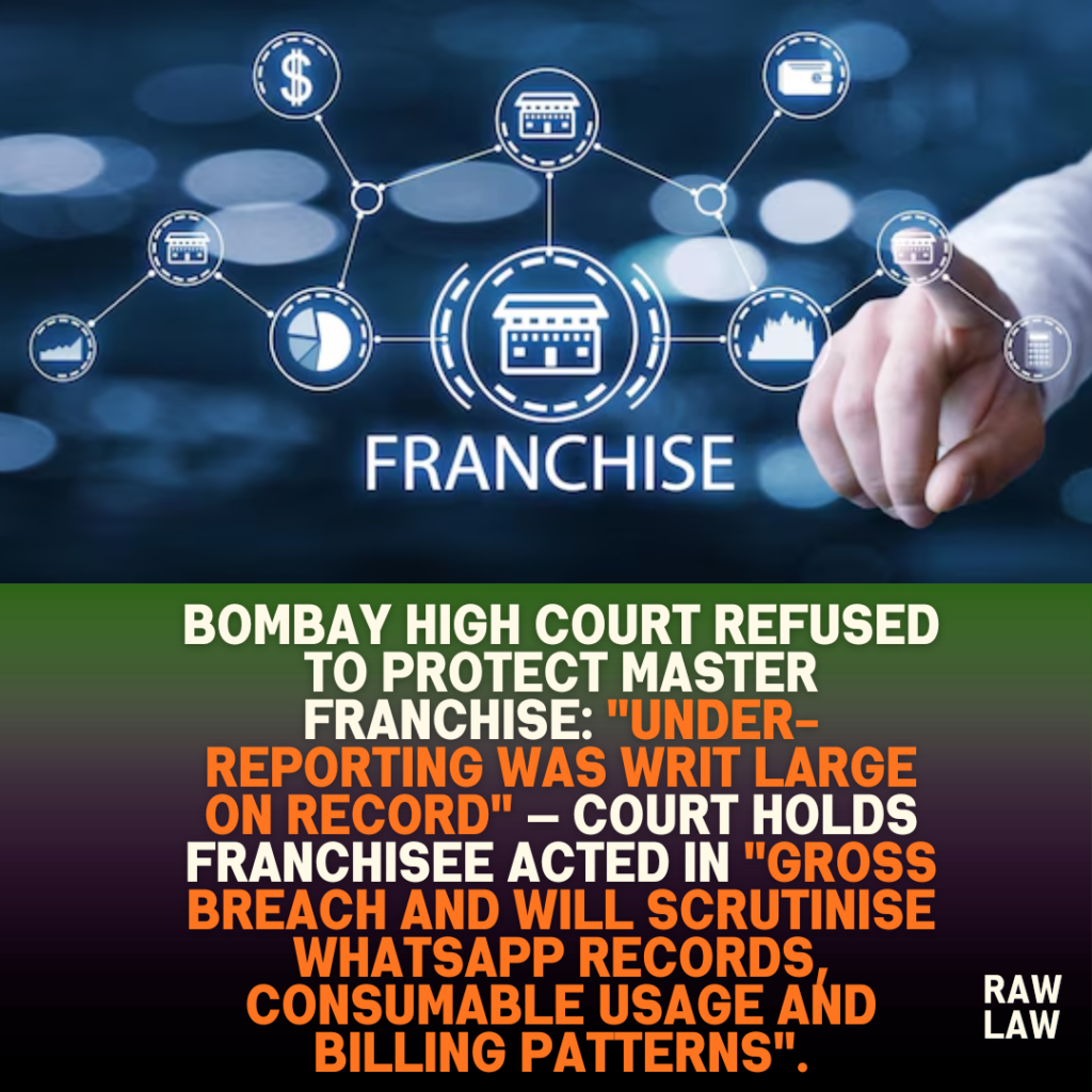 Bombay High Court Refused to Protect Master Franchise: "Under-Reporting Was Writ Large On Record" — Court Holds Franchisee Acted In "Gross Breach and will scrutinise WhatsApp records, consumable usage and billing patterns". 6 Bombay High Court Refused to Protect Master Franchise: “Under-Reporting Was Writ Large On Record” — Court Holds Franchisee Acted In “Gross Breach and will scrutinise WhatsApp records, consumable usage and billing patterns”.