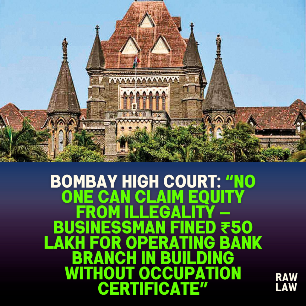 Bombay High Court: “No One Can Claim Equity From Illegality — Businessman Fined ₹50 Lakh for Operating Bank Branch in Building Without Occupation Certificate” 10 Bombay High Court: “No One Can Claim Equity From Illegality — Businessman Fined ₹50 Lakh for Operating Bank Branch in Building Without Occupation Certificate”