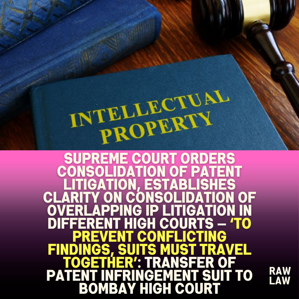 Supreme Court Orders Consolidation of Patent Litigation, establishes clarity on consolidation of overlapping IP litigation in different High Courts — ‘To Prevent Conflicting Findings, Suits Must Travel Together’: Transfer of Patent Infringement Suit to Bombay High Court
