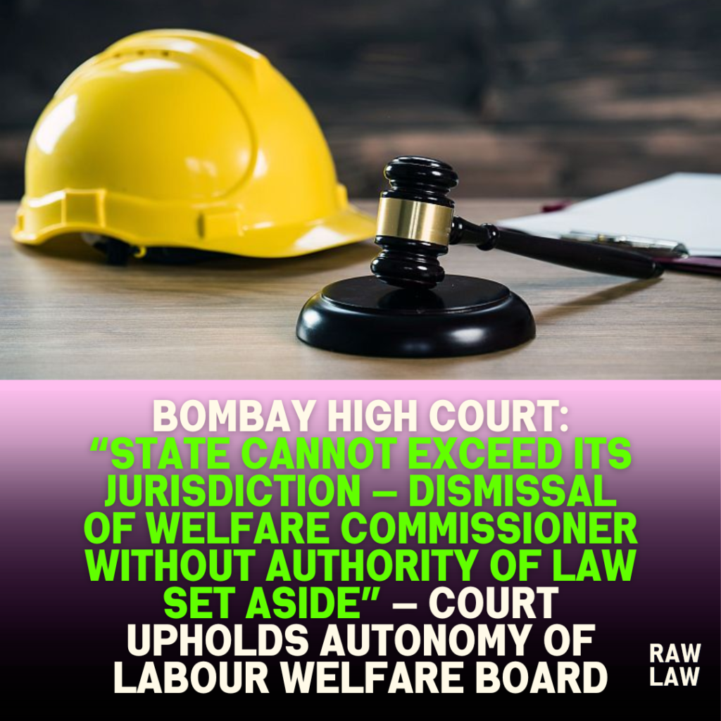 Bombay High Court: “State Cannot Exceed Its Jurisdiction — Dismissal of Welfare Commissioner Without Authority of Law Set Aside” — Court Upholds Autonomy of Labour Welfare Board 2 Bombay High Court: “State Cannot Exceed Its Jurisdiction — Dismissal of Welfare Commissioner Without Authority of Law Set Aside” — Court Upholds Autonomy of Labour Welfare Board