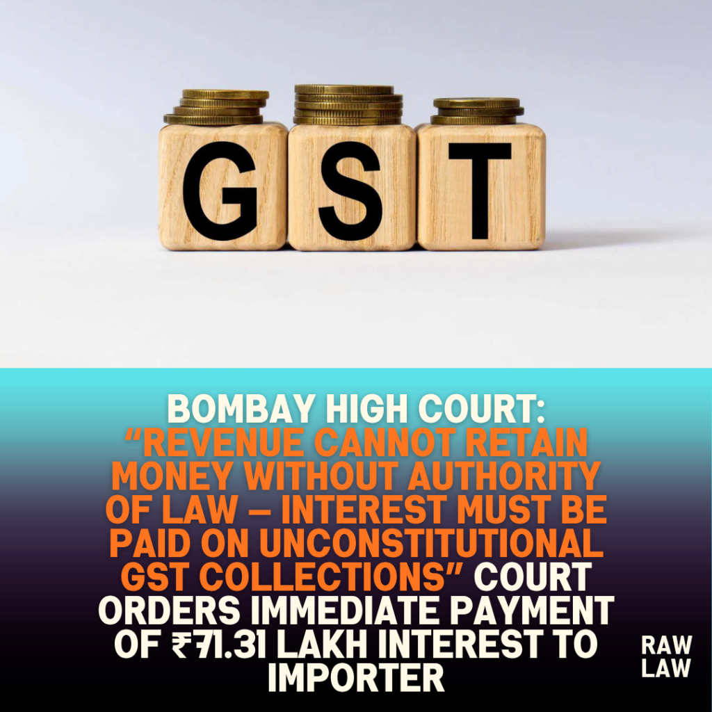 Bombay High Court: “Revenue Cannot Retain Money Without Authority of Law — Interest Must Be Paid on Unconstitutional GST Collections” Court Orders Immediate Payment of ₹71.31 Lakh Interest to Importer 8 Bombay High Court: “Revenue Cannot Retain Money Without Authority of Law — Interest Must Be Paid on Unconstitutional GST Collections” Court Orders Immediate Payment of ₹71.31 Lakh Interest to Importer