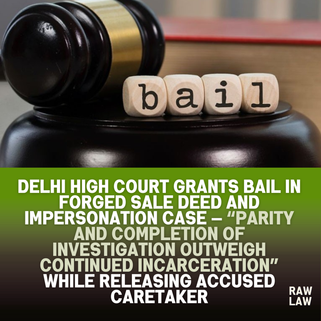 Delhi High Court grants bail in forged sale deed and impersonation case — “Parity and completion of investigation outweigh continued incarceration” while releasing accused caretaker 1 bail