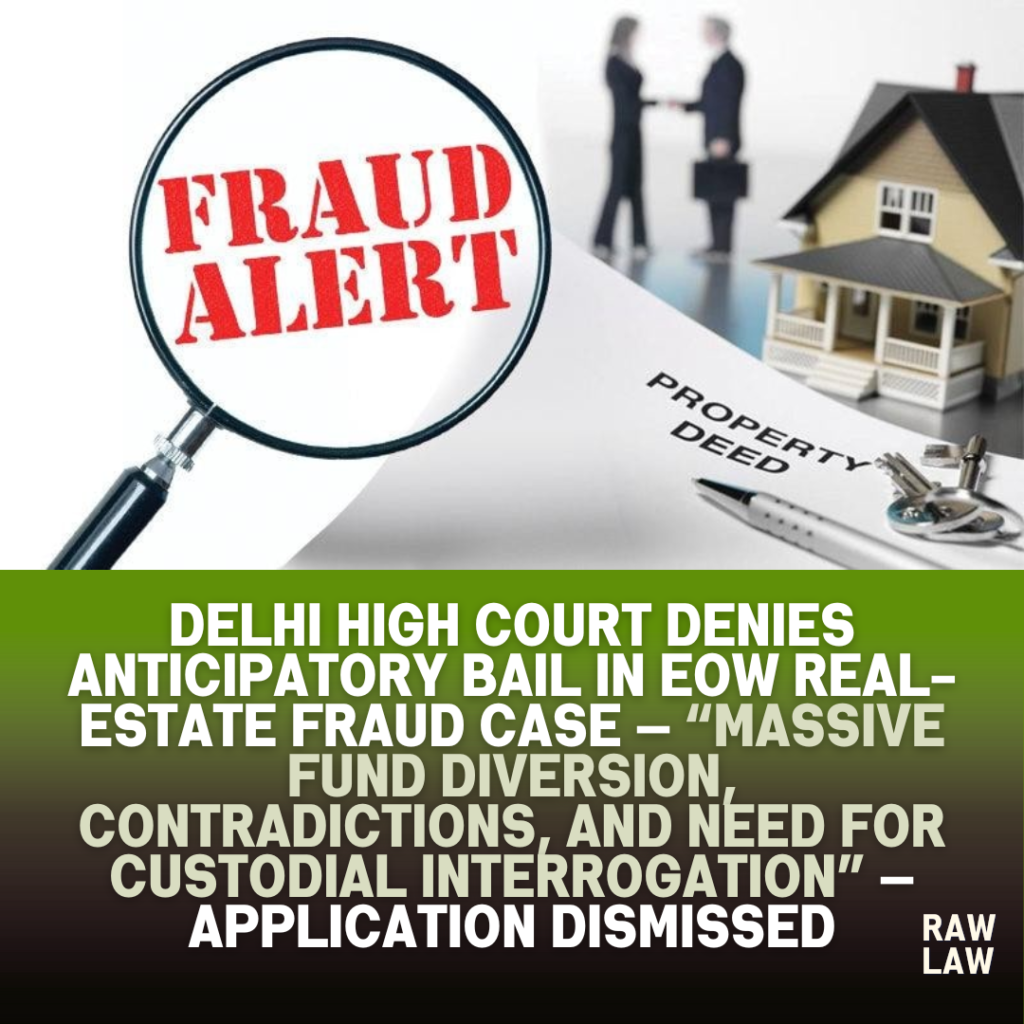 Delhi High Court denies anticipatory bail in EOW real-estate fraud case — “Massive fund diversion, contradictions, and need for custodial interrogation” — application dismissed 1 estate fraud
