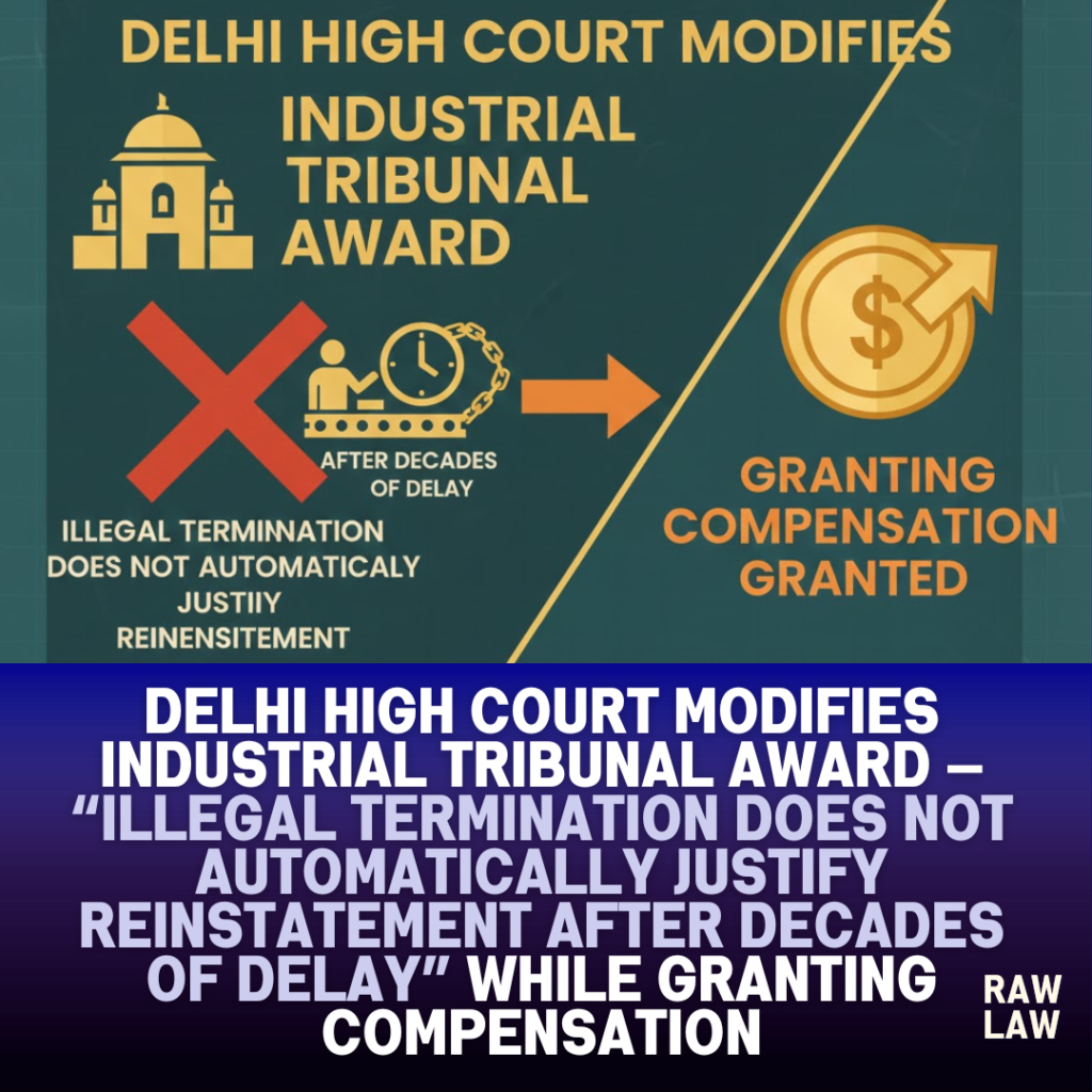 Delhi High Court modifies Industrial Tribunal award — “Illegal termination does not automatically justify reinstatement after decades of delay” while granting compensation 1 industrial tribunal