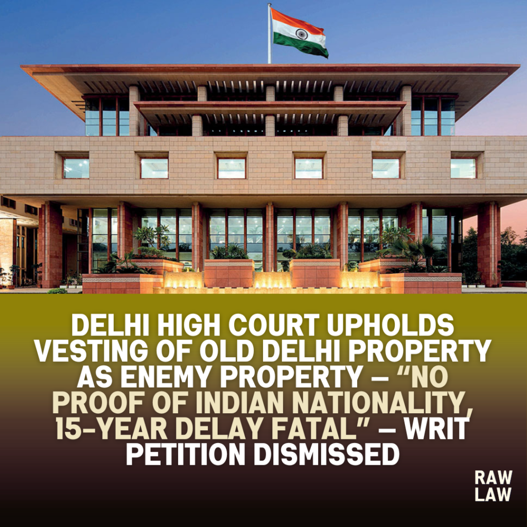 Delhi High Court upholds vesting of Old Delhi property as enemy property — “No proof of Indian nationality, 15-year delay fatal” — writ petition dismissed 1 delhi high court
