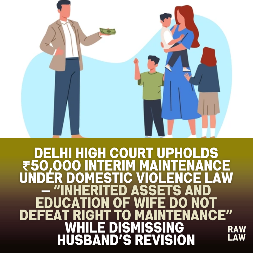 Delhi High Court upholds ₹50,000 interim maintenance under domestic violence law — “Inherited assets and education of wife do not defeat right to maintenance” while dismissing husband’s revision 1 maintenance