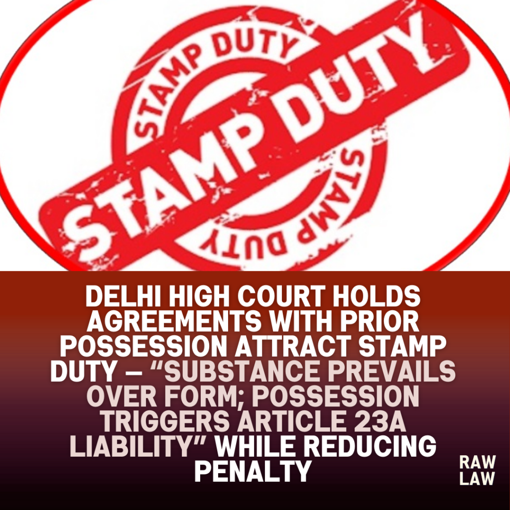 Delhi High Court holds agreements with prior possession attract stamp duty — “Substance prevails over form; possession triggers Article 23A liability” while reducing penalty 1 stamp duty