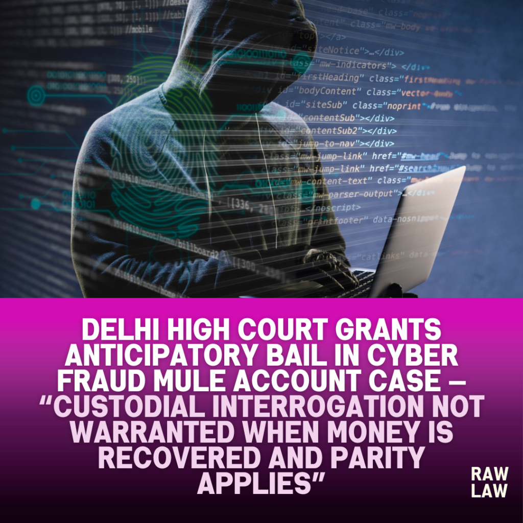 Delhi High Court grants anticipatory bail in cyber fraud mule account case — “Custodial interrogation not warranted when money is recovered and parity applies” 1 cyber fraud