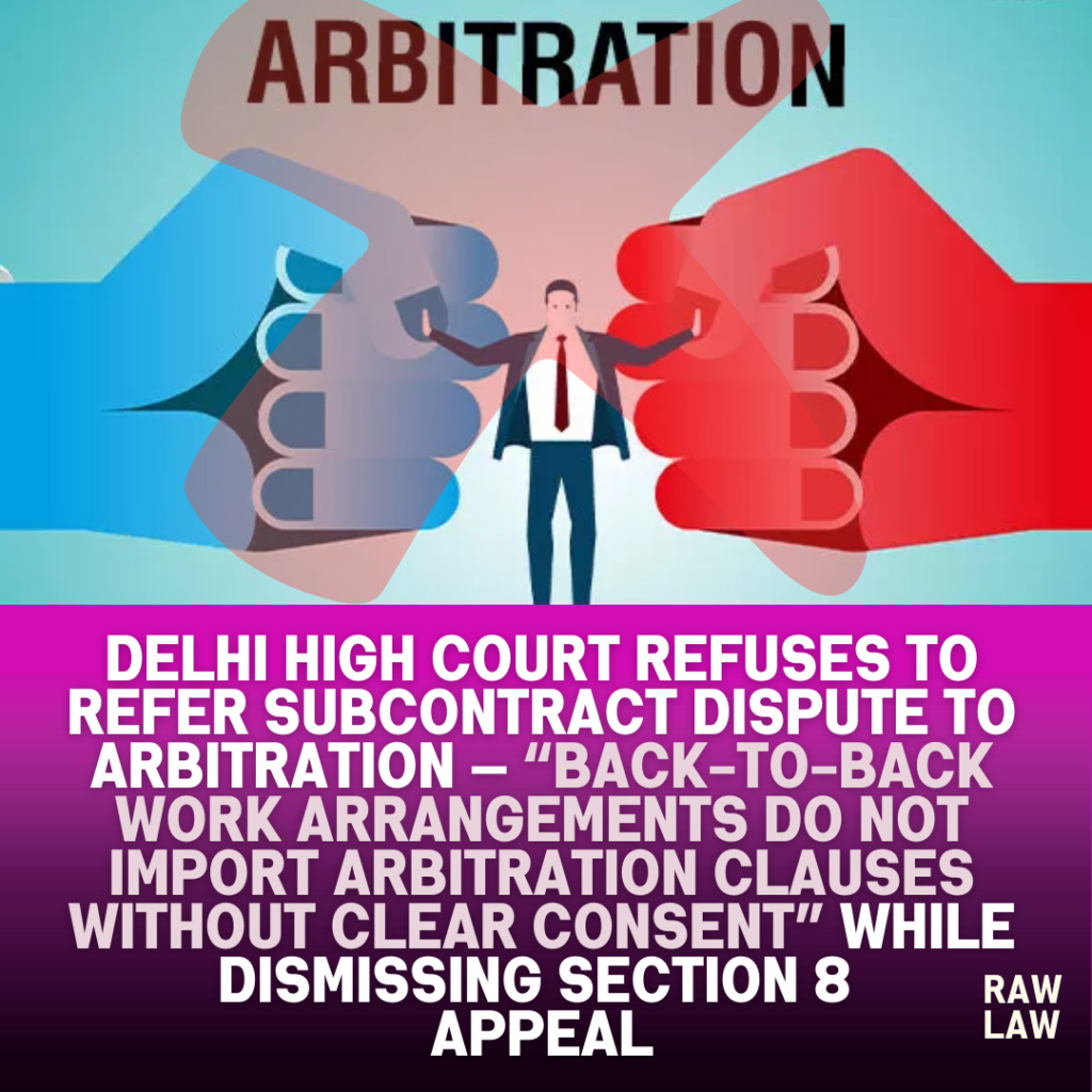 Delhi High Court refuses to refer subcontract dispute to arbitration — “Back-to-back work arrangements do not import arbitration clauses without clear consent” while dismissing Section 8 appeal 1 no arbitration