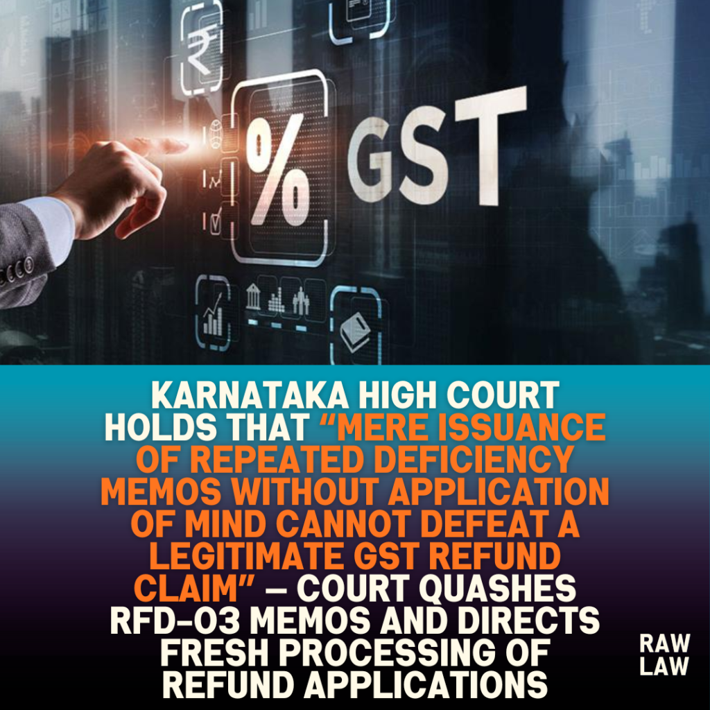 Karnataka high court holds that “mere issuance of repeated deficiency memos without application of mind cannot defeat a legitimate GST refund claim” — Court quashes RFD-03 memos and directs fresh processing of refund applications