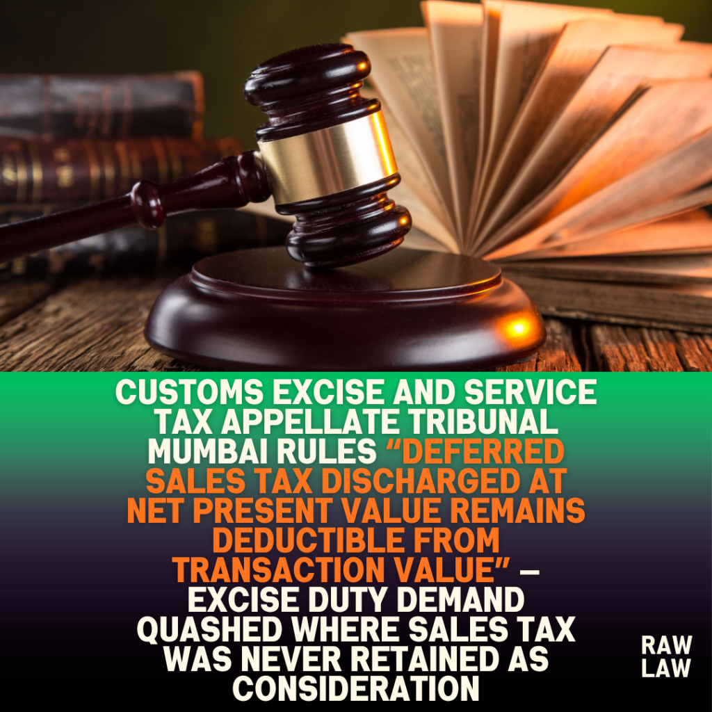 Customs excise and service tax appellate tribunal Mumbai rules “deferred sales tax discharged at net present value remains deductible from transaction value” — excise duty demand quashed where sales tax was never retained as consideration