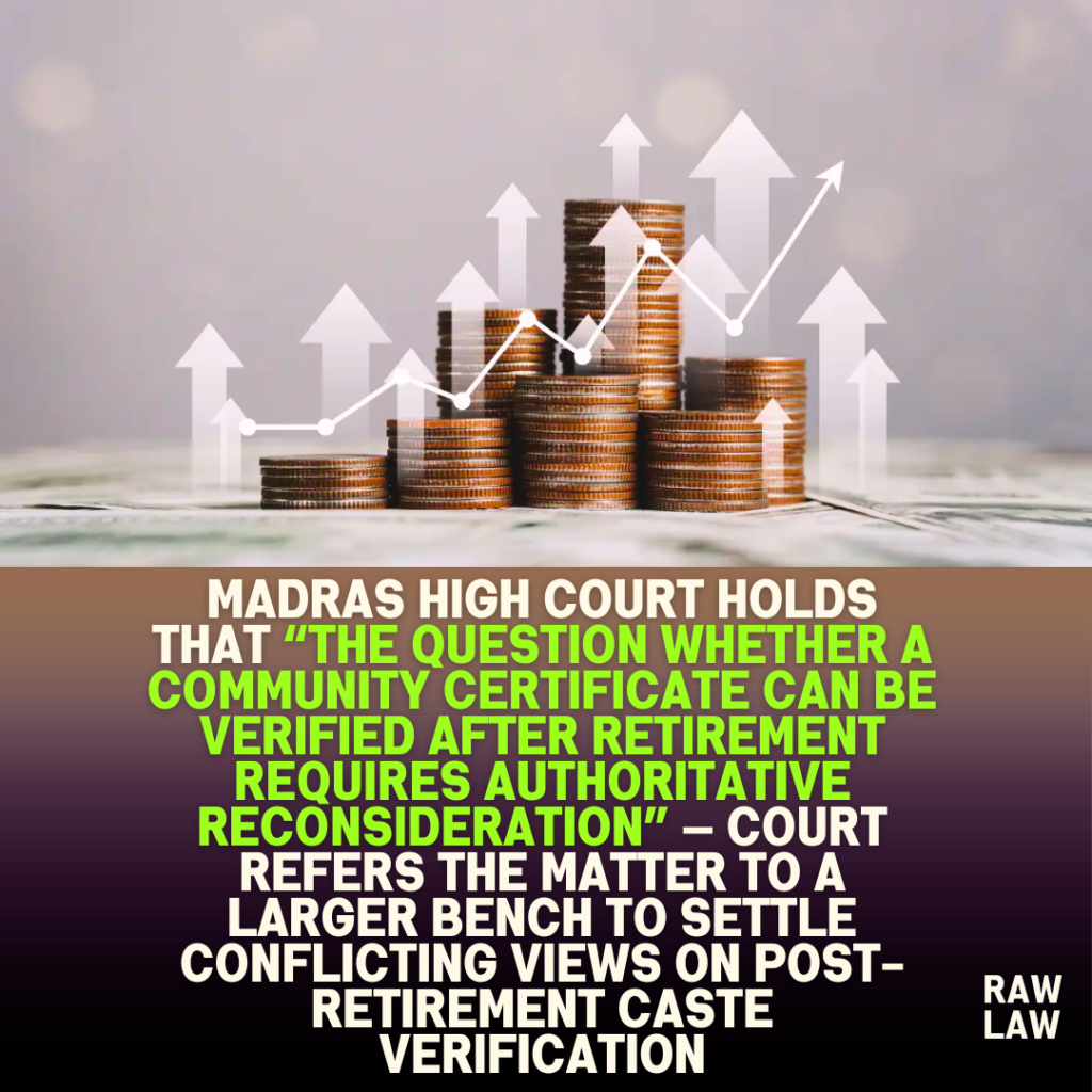 Madras High Court holds that “the question whether a community certificate can be verified after retirement requires authoritative reconsideration” — Court refers the matter to a Larger Bench to settle conflicting views on post-retirement caste verification