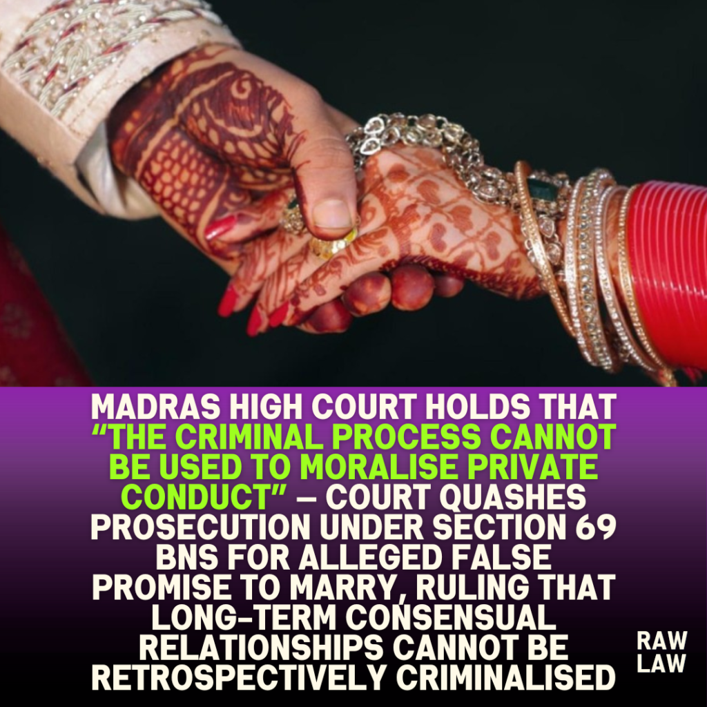 Madras High Court holds that “the criminal process cannot be used to moralise private conduct” — Court quashes prosecution under Section 69 BNS for alleged false promise to marry, ruling that long-term consensual relationships cannot be retrospectively criminalised