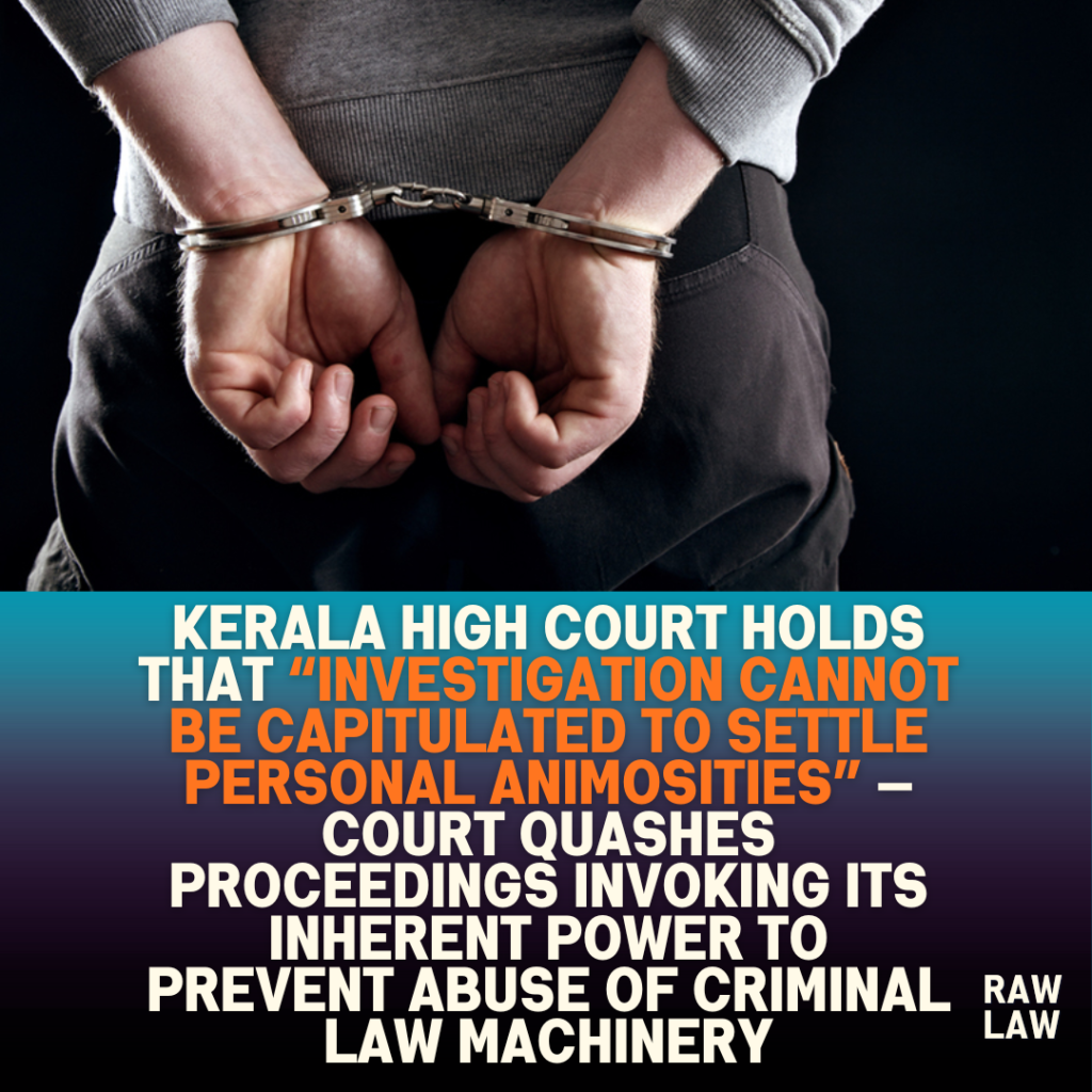 Kerala High Court holds that “investigation cannot be capitulated to settle personal animosities” — Court quashes proceedings invoking its inherent power to prevent abuse of criminal law machinery