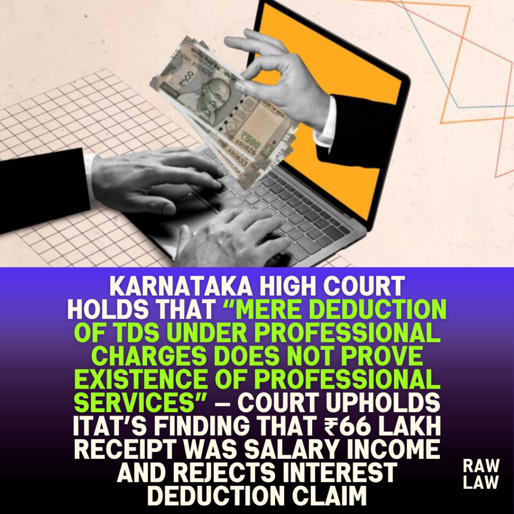 Karnataka high court holds that “mere deduction of TDS under professional charges does not prove existence of professional services” — Court upholds ITAT’s finding that ₹66 lakh receipt was salary income and rejects interest deduction claim