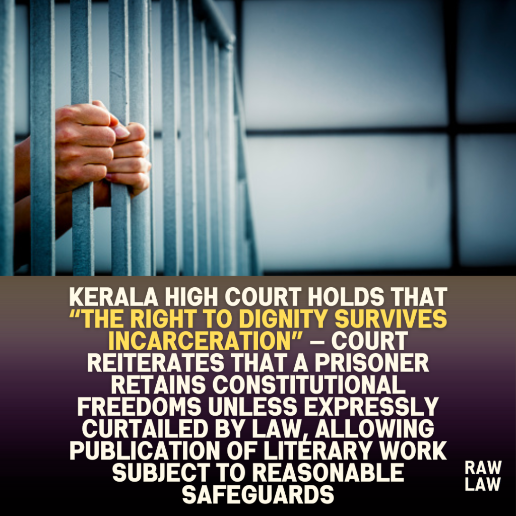 Kerala High Court holds that “the right to dignity survives incarceration” — Court reiterates that a prisoner retains constitutional freedoms unless expressly curtailed by law, allowing publication of literary work subject to reasonable safeguards
