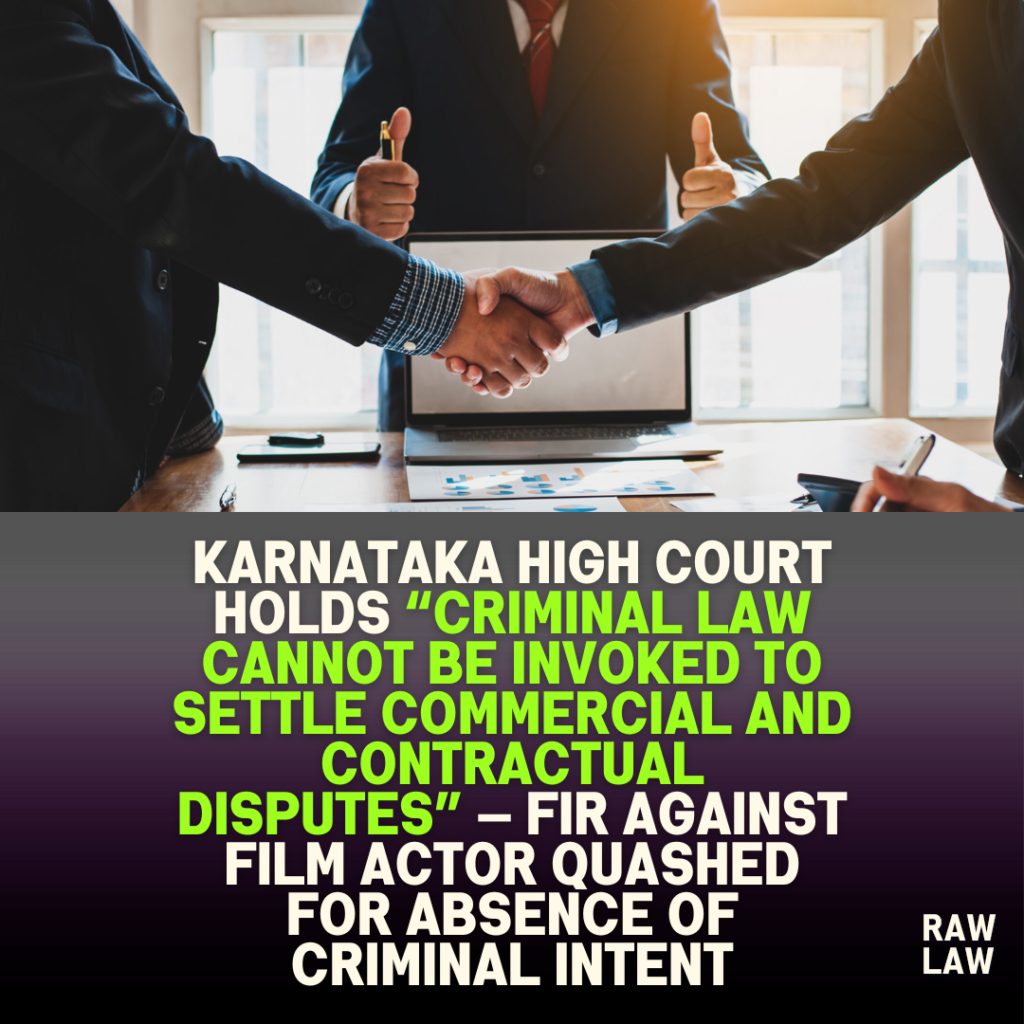 Karnataka High Court holds “criminal law cannot be invoked to settle commercial and contractual disputes” — FIR against film actor quashed for absence of criminal intent 1 Karnataka High Court holds “criminal law cannot be invoked to settle commercial and contractual disputes” — FIR against film actor quashed for absence of criminal intent