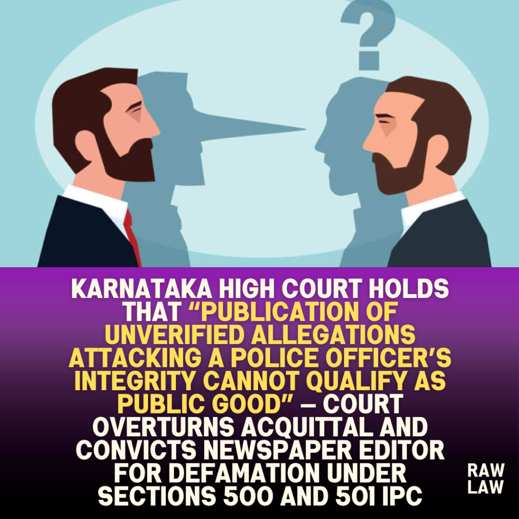 Karnataka high court holds that “publication of unverified allegations attacking a police officer’s integrity cannot qualify as public good” — Court overturns acquittal and convicts newspaper editor for defamation under Sections 500 and 501 IPC