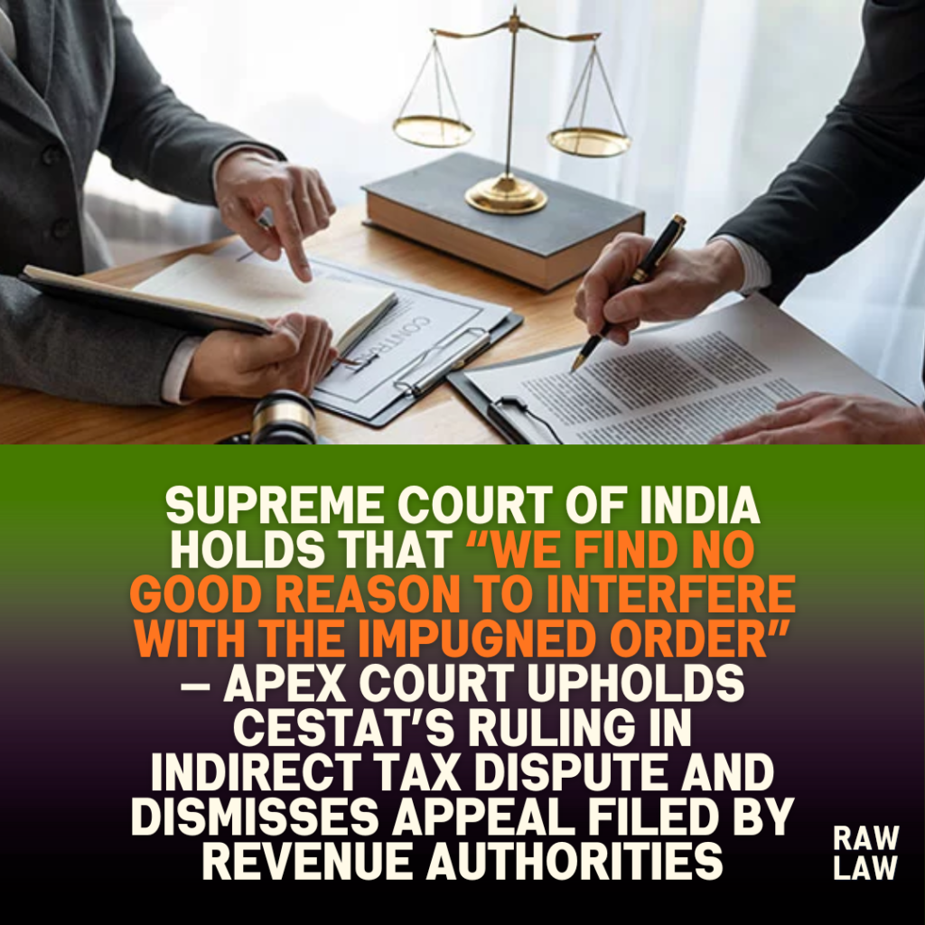 Supreme Court of India holds that “we find no good reason to interfere with the impugned order” — Apex Court upholds CESTAT’s ruling in indirect tax dispute and dismisses appeal filed by revenue authorities