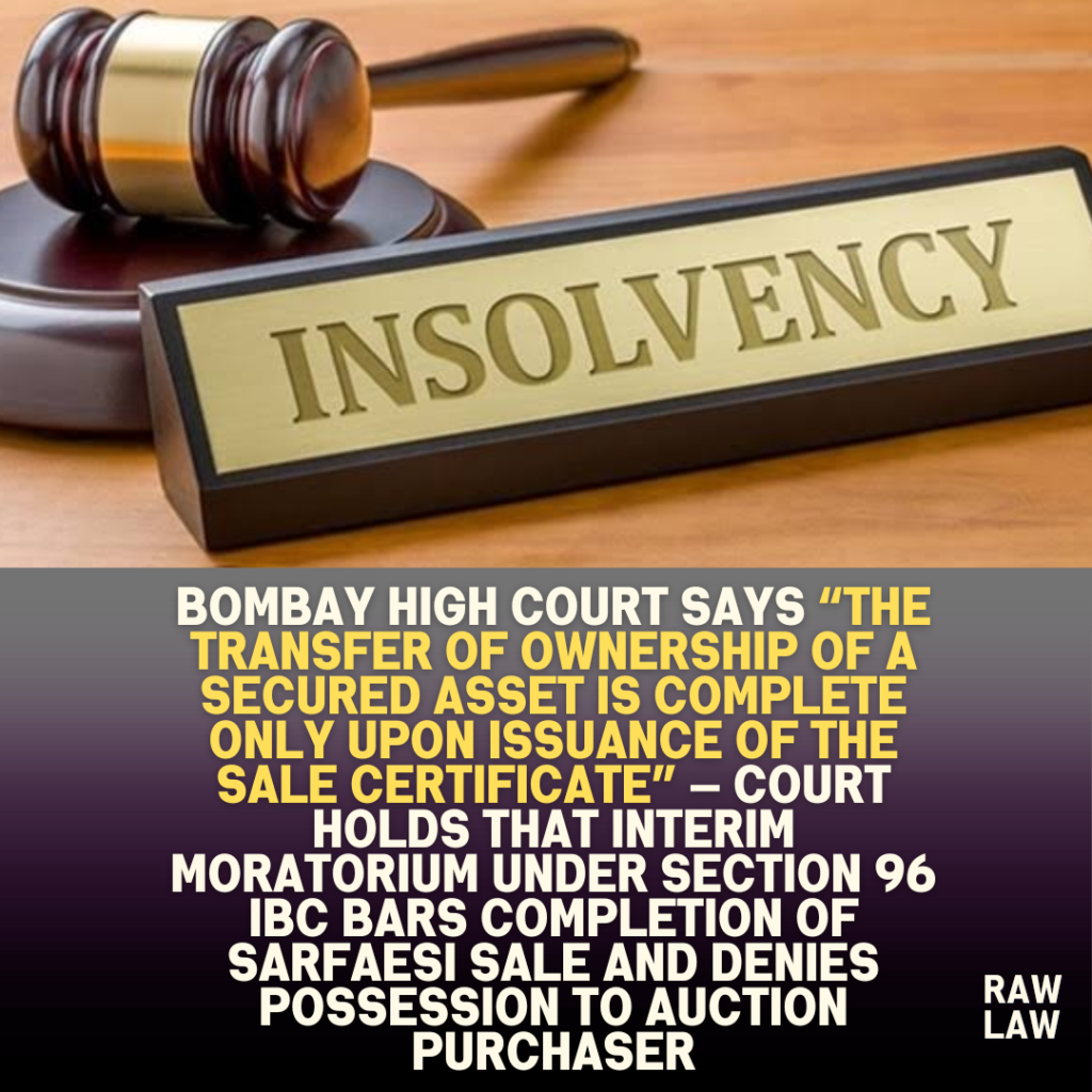 Bombay High Court says “the transfer of ownership of a secured asset is complete only upon issuance of the sale certificate” — Court holds that interim moratorium under Section 96 IBC bars completion of SARFAESI sale and denies possession to auction purchaser