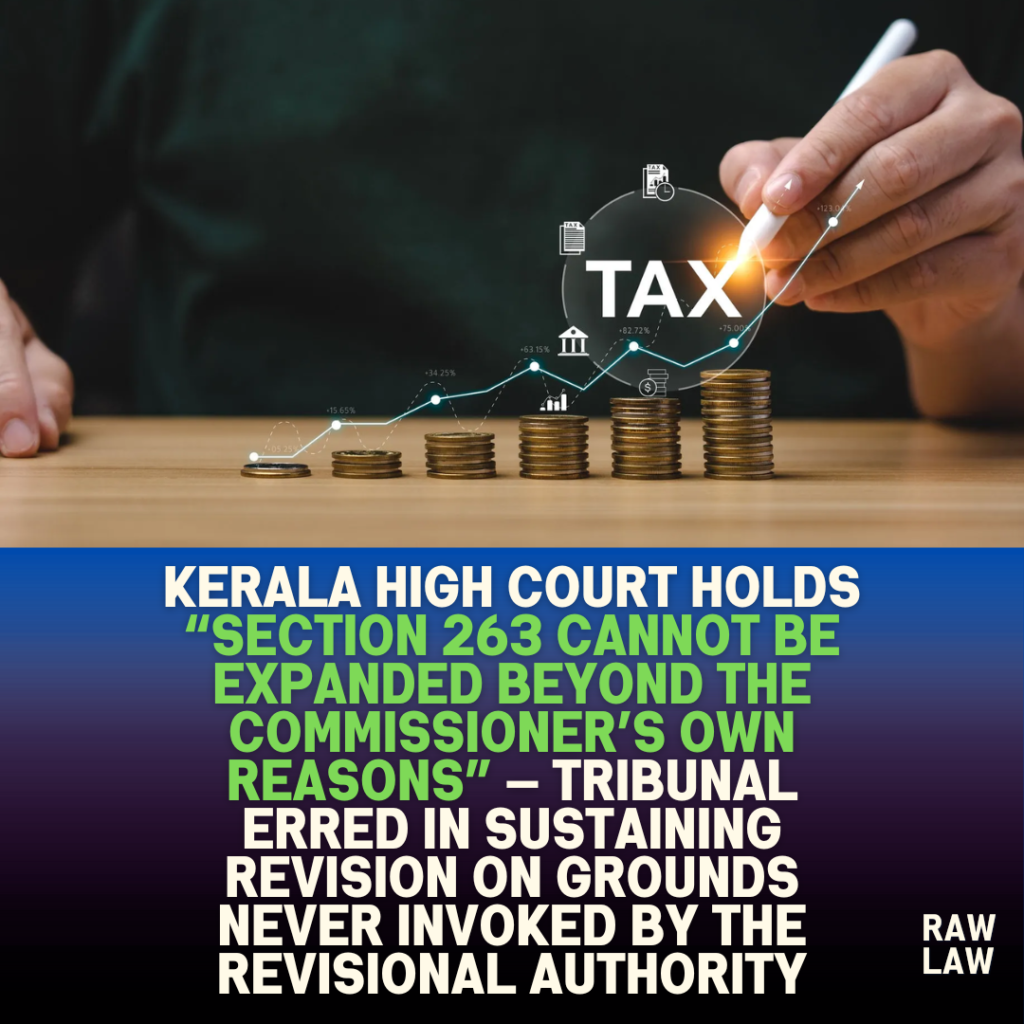 Kerala High Court holds “Section 263 cannot be expanded beyond the Commissioner’s own reasons” — tribunal erred in sustaining revision on grounds never invoked by the revisional authority