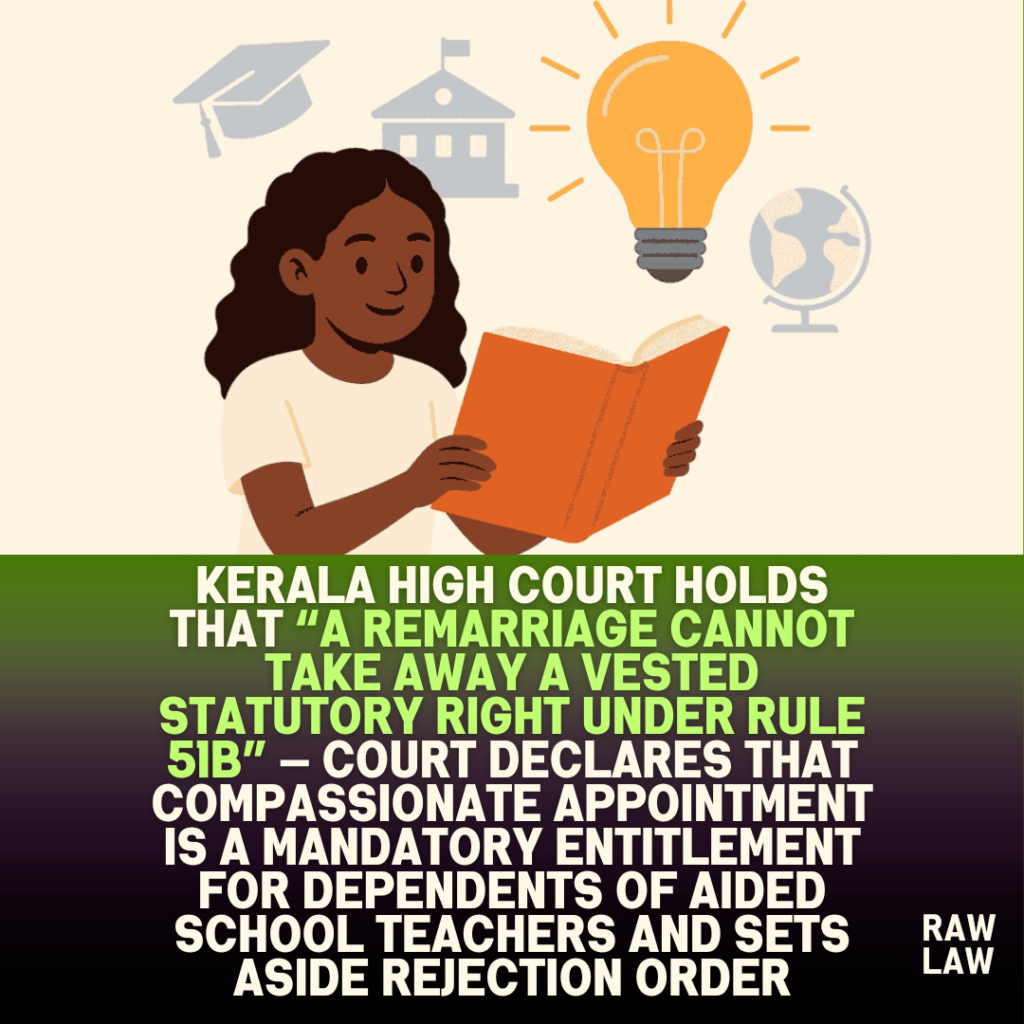 Kerala High Court holds that “a remarriage cannot take away a vested statutory right under Rule 51B” — Court declares that compassionate appointment is a mandatory entitlement for dependents of aided school teachers and sets aside rejection order