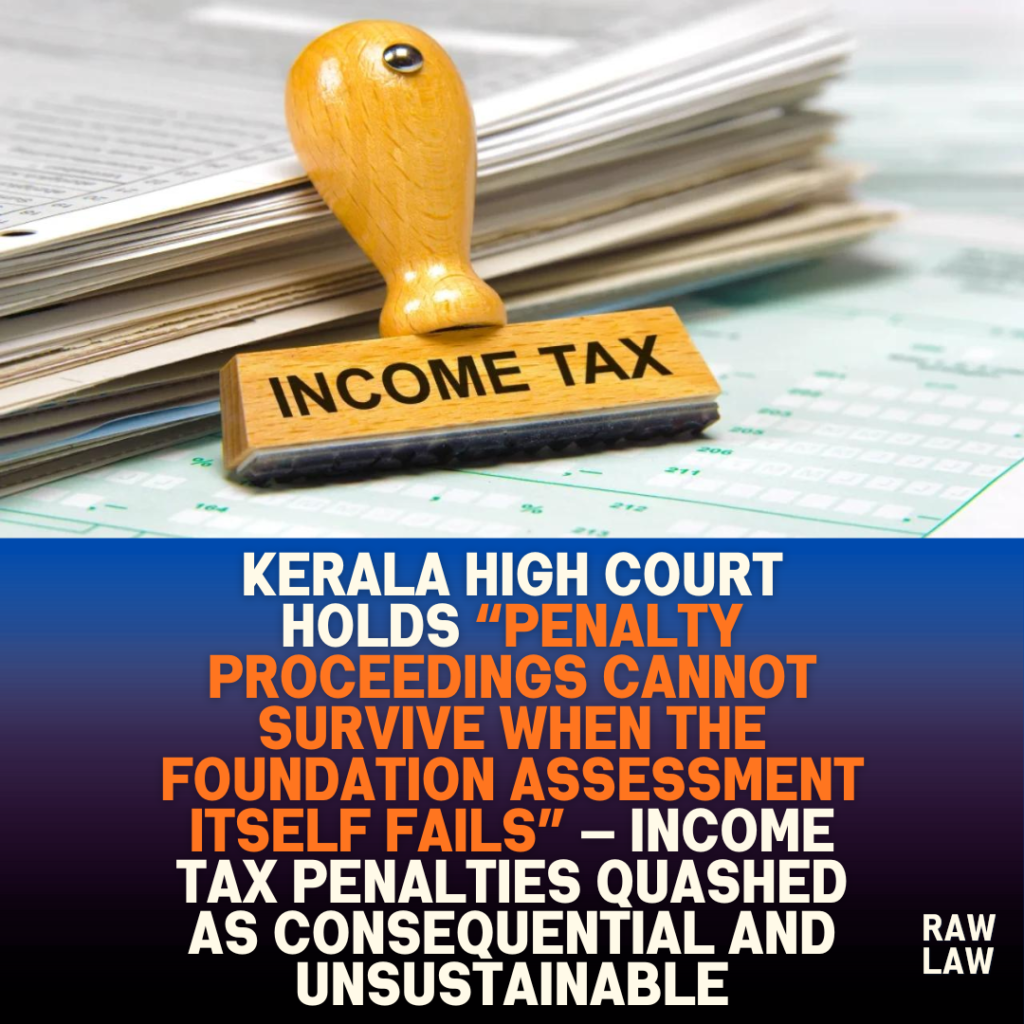 Kerala High Court holds “penalty proceedings cannot survive when the foundation assessment itself fails” — income tax penalties quashed as consequential and unsustainable