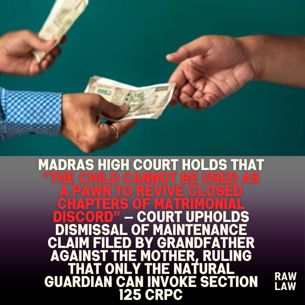 Madras High Court holds that “the child cannot be used as a pawn to revive closed chapters of matrimonial discord” — Court upholds dismissal of maintenance claim filed by grandfather against the mother, ruling that only the natural guardian can invoke Section 125 CrPC