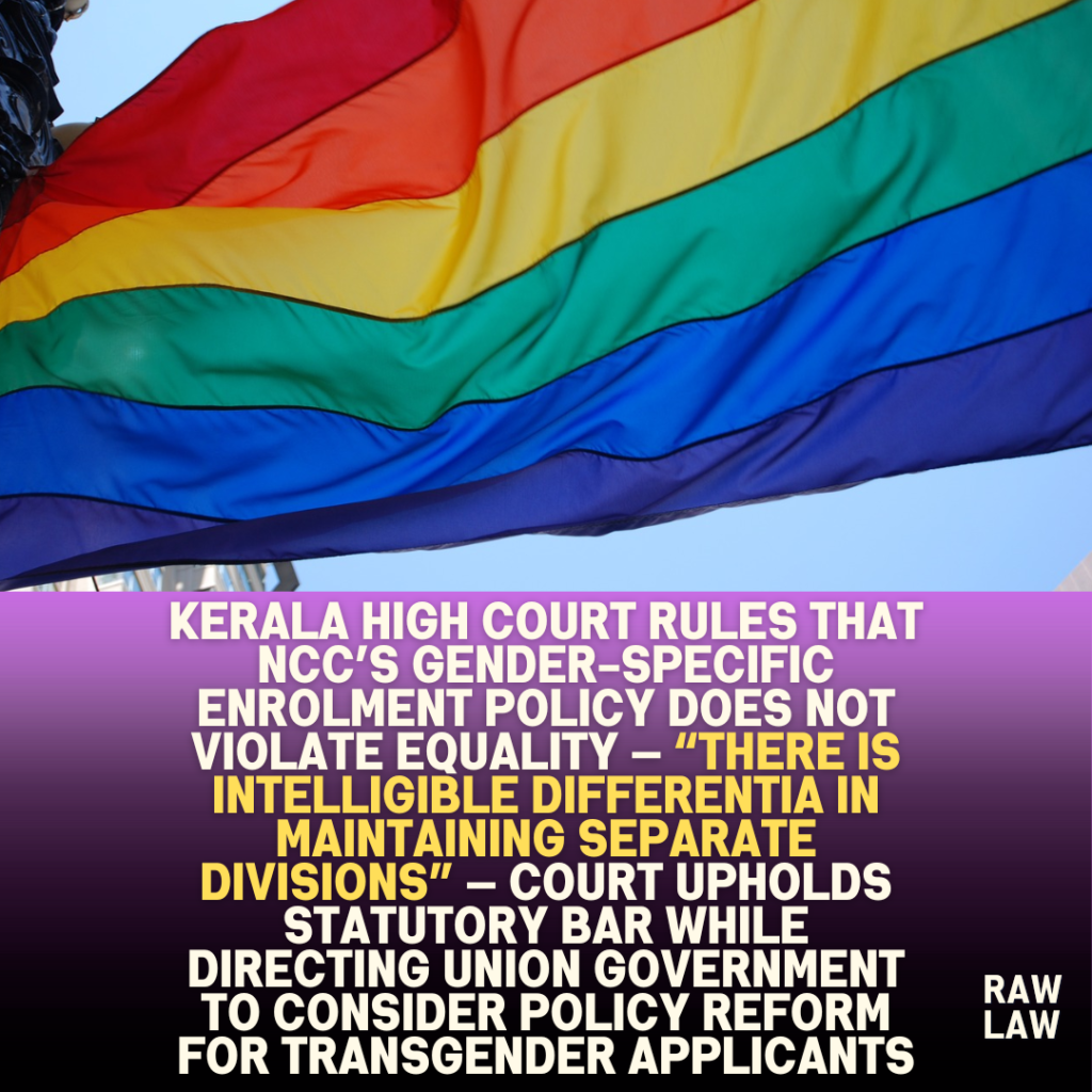 Kerala High Court rules that NCC’s gender-specific enrolment policy does not violate equality — “There is intelligible differentia in maintaining separate divisions” — Court upholds statutory bar while directing Union Government to consider policy reform for transgender applicants 1 Kerala High Court rules that NCC’s gender-specific enrolment policy does not violate equality — “There is intelligible differentia in maintaining separate divisions” — Court upholds statutory bar while directing Union Government to consider policy reform for transgender applicants
