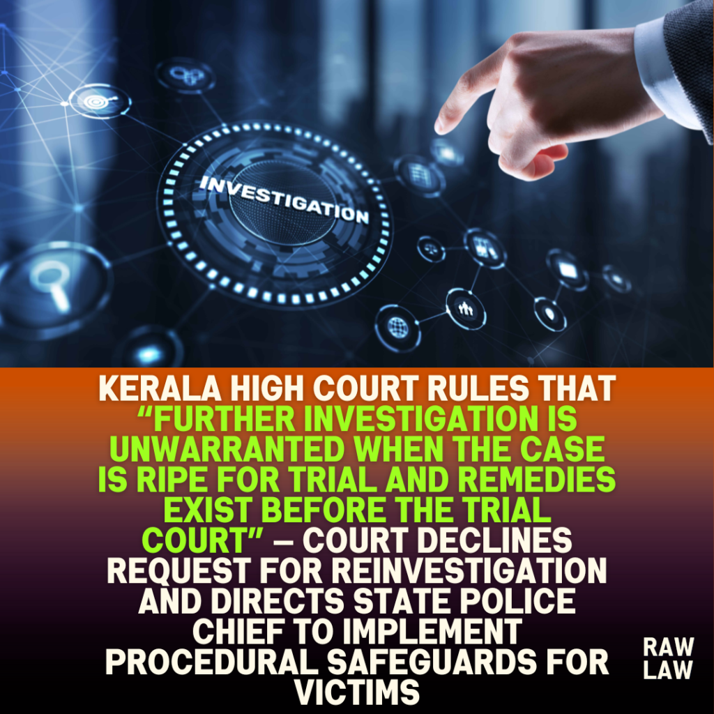 Kerala High Court rules that “further investigation is unwarranted when the case is ripe for trial and remedies exist before the trial court” — Court declines request for reinvestigation and directs State Police Chief to implement procedural safeguards for victims