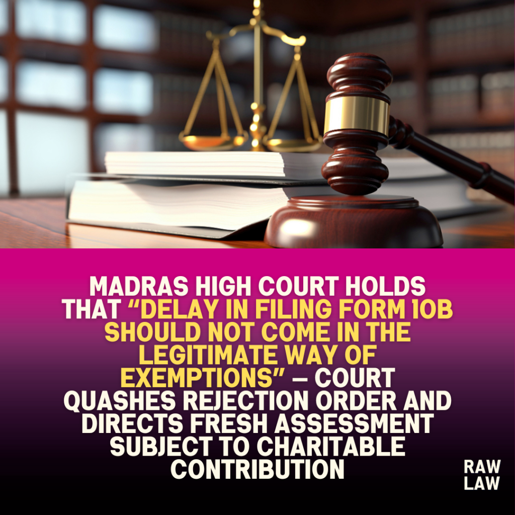 Madras high court holds that “delay in filing Form 10B should not come in the legitimate way of exemptions” — Court quashes rejection order and directs fresh assessment subject to charitable contribution 1 Madras high court holds that “delay in filing Form 10B should not come in the legitimate way of exemptions” — Court quashes rejection order and directs fresh assessment subject to charitable contribution